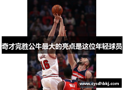 奇才完胜公牛最大的亮点是这位年轻球员