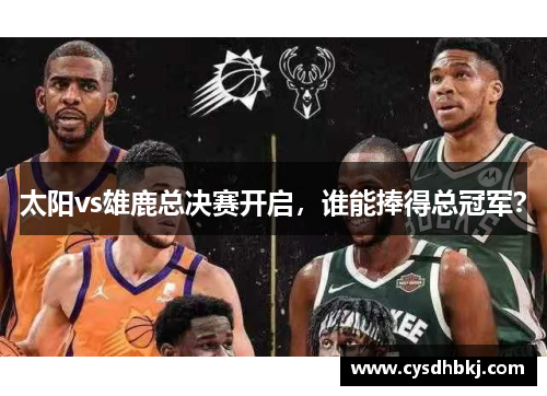 太阳vs雄鹿总决赛开启，谁能捧得总冠军？
