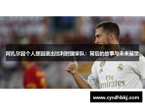 阿扎尔因个人原因退出比利时国家队：背后的故事与未来展望