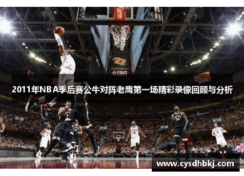 2011年NBA季后赛公牛对阵老鹰第一场精彩录像回顾与分析