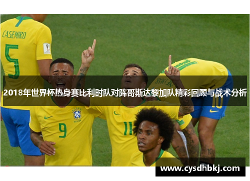 2018年世界杯热身赛比利时队对阵哥斯达黎加队精彩回顾与战术分析