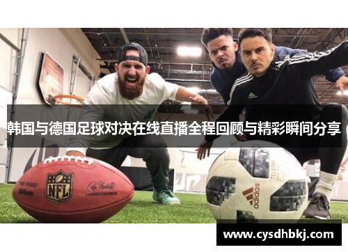 韩国与德国足球对决在线直播全程回顾与精彩瞬间分享