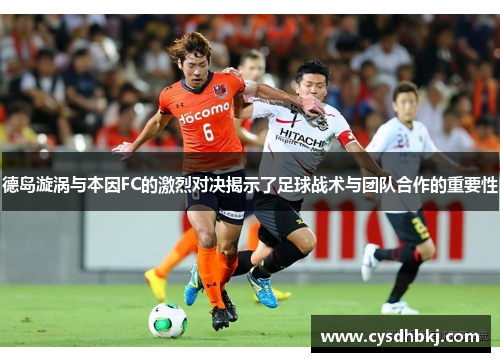 德岛漩涡与本因FC的激烈对决揭示了足球战术与团队合作的重要性